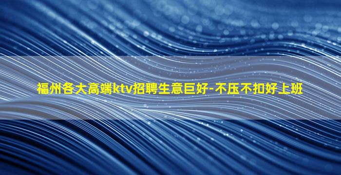 福州各大高端ktv招聘生意巨好-不压不扣好上班
