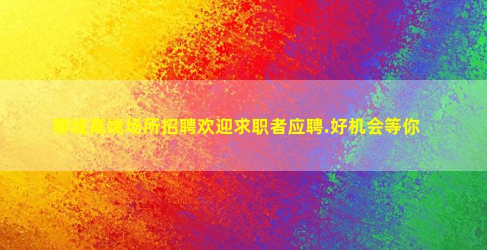 聊城高端场所招聘欢迎求职者应聘.好机会等你